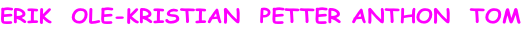 ERIK  OLE-KRISTIAN  PETTER ANTHON  TOM

